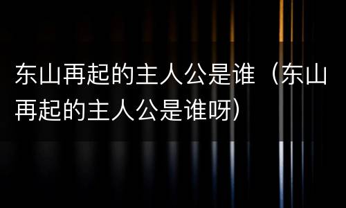 东山再起的主人公是谁（东山再起的主人公是谁呀）