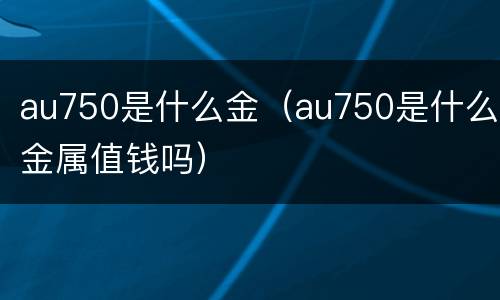 au750是什么金（au750是什么金属值钱吗）
