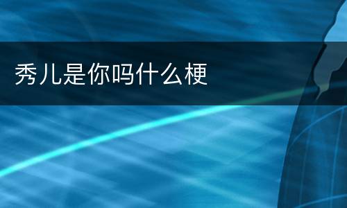 秀儿是你吗什么梗