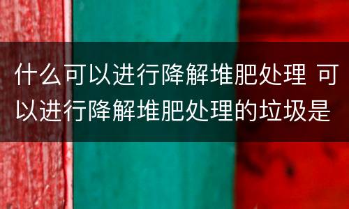 什么可以进行降解堆肥处理 可以进行降解堆肥处理的垃圾是哪一种