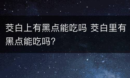 茭白上有黑点能吃吗 茭白里有黑点能吃吗?
