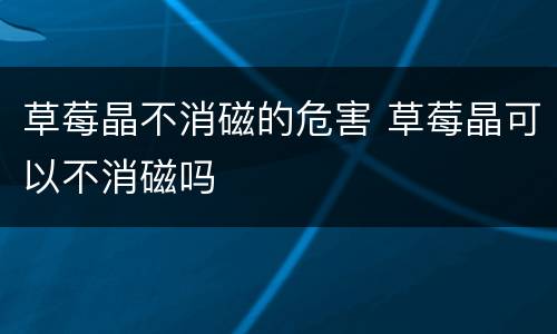 草莓晶不消磁的危害 草莓晶可以不消磁吗
