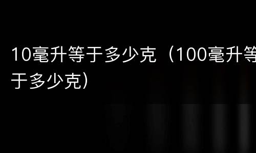 10毫升等于多少克（100毫升等于多少克）