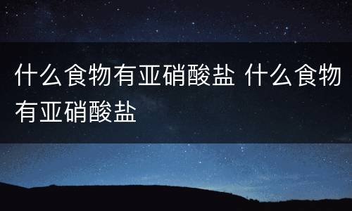 什么食物有亚硝酸盐 什么食物有亚硝酸盐