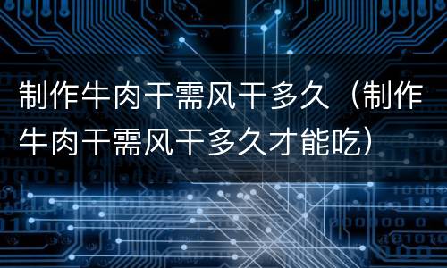 制作牛肉干需风干多久（制作牛肉干需风干多久才能吃）