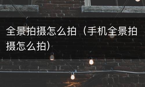全景拍摄怎么拍（手机全景拍摄怎么拍）
