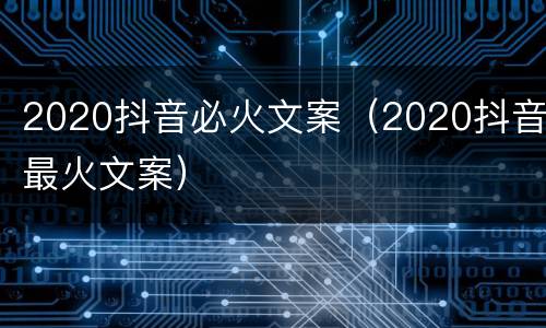 2020抖音必火文案（2020抖音最火文案）