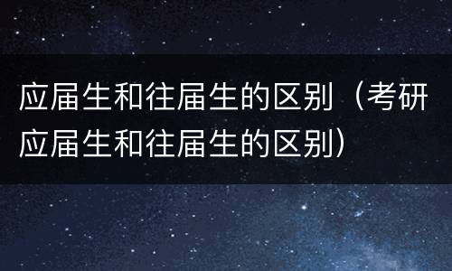 应届生和往届生的区别（考研应届生和往届生的区别）