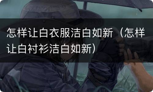 怎样让白衣服洁白如新（怎样让白衬衫洁白如新）