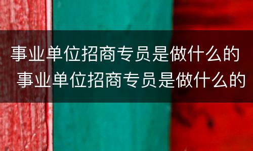 事业单位招商专员是做什么的 事业单位招商专员是做什么的呀