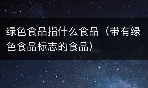 绿色食品指什么食品（带有绿色食品标志的食品）