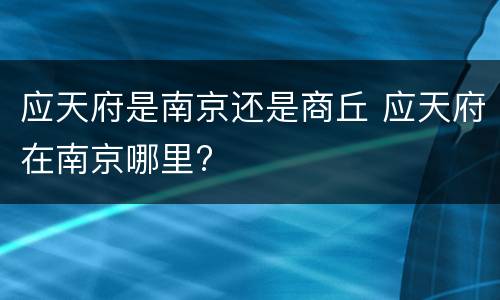 应天府是南京还是商丘 应天府在南京哪里?