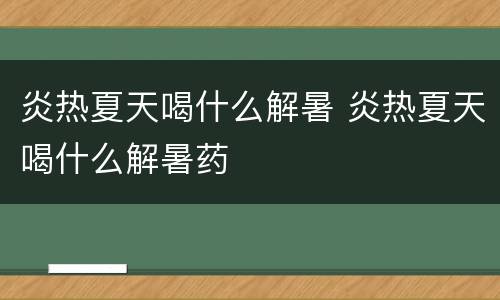 炎热夏天喝什么解暑 炎热夏天喝什么解暑药