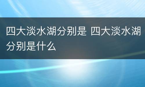 四大淡水湖分别是 四大淡水湖分别是什么