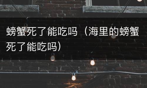 螃蟹死了能吃吗（海里的螃蟹死了能吃吗）
