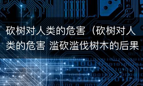 砍树对人类的危害（砍树对人类的危害 滥砍滥伐树木的后果危害）