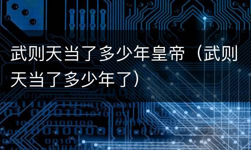 武则天当了多少年皇帝（武则天当了多少年了）