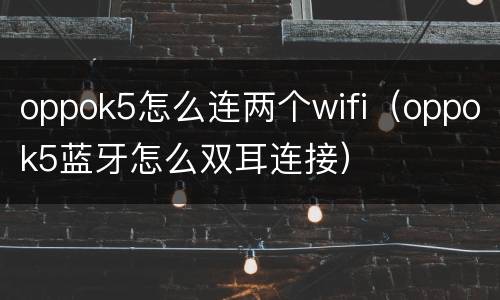 oppok5怎么连两个wifi（oppok5蓝牙怎么双耳连接）