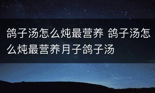鸽子汤怎么炖最营养 鸽子汤怎么炖最营养月子鸽子汤