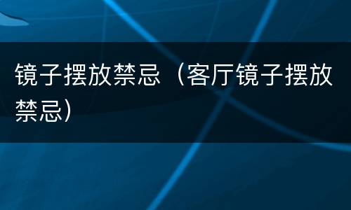 镜子摆放禁忌（客厅镜子摆放禁忌）