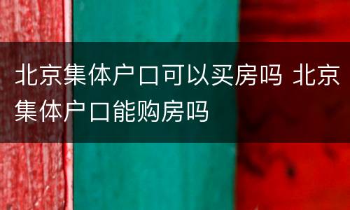 北京集体户口可以买房吗 北京集体户口能购房吗