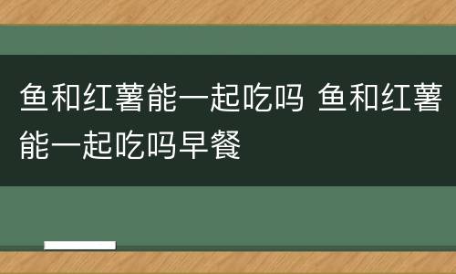 鱼和红薯能一起吃吗 鱼和红薯能一起吃吗早餐