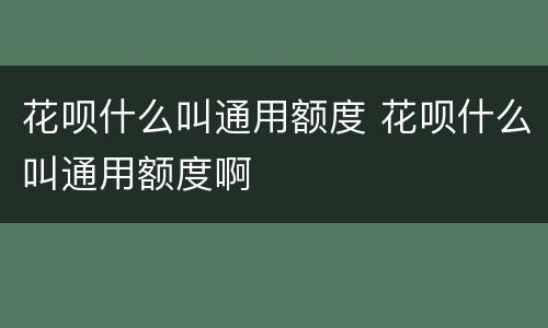 花呗什么叫通用额度 花呗什么叫通用额度啊