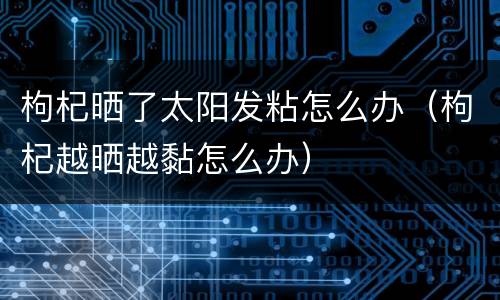 枸杞晒了太阳发粘怎么办（枸杞越晒越黏怎么办）