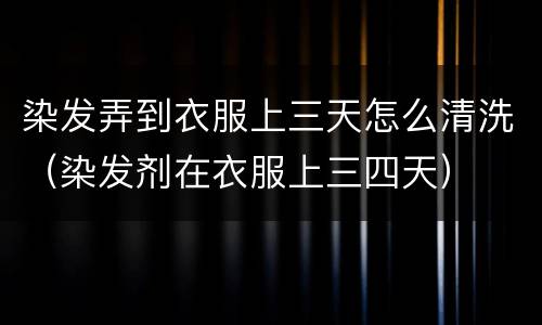 染发弄到衣服上三天怎么清洗（染发剂在衣服上三四天）