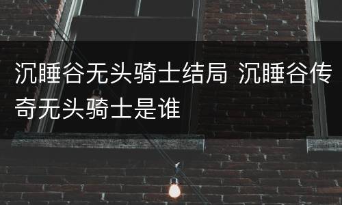 沉睡谷无头骑士结局 沉睡谷传奇无头骑士是谁