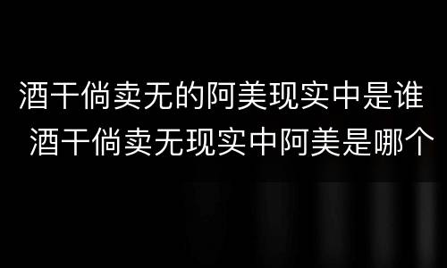 酒干倘卖无的阿美现实中是谁 酒干倘卖无现实中阿美是哪个歌手