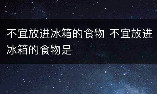 不宜放进冰箱的食物 不宜放进冰箱的食物是