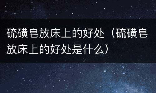 硫磺皂放床上的好处（硫磺皂放床上的好处是什么）