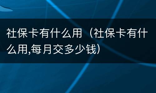 社保卡有什么用（社保卡有什么用,每月交多少钱）