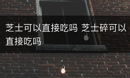 芝士可以直接吃吗 芝士碎可以直接吃吗