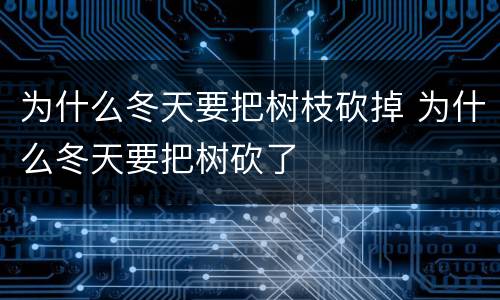 为什么冬天要把树枝砍掉 为什么冬天要把树砍了
