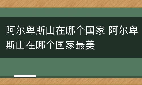 阿尔卑斯山在哪个国家 阿尔卑斯山在哪个国家最美