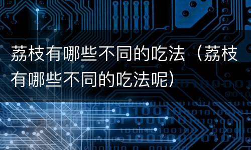 荔枝有哪些不同的吃法（荔枝有哪些不同的吃法呢）