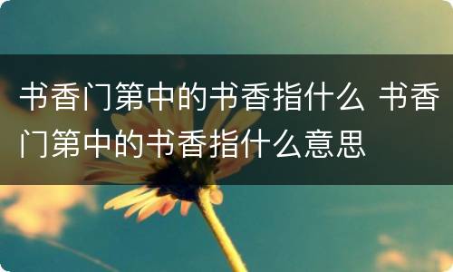 书香门第中的书香指什么 书香门第中的书香指什么意思