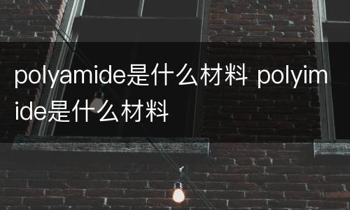 polyamide是什么材料 polyimide是什么材料