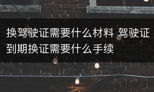 换驾驶证需要什么材料 驾驶证到期换证需要什么手续