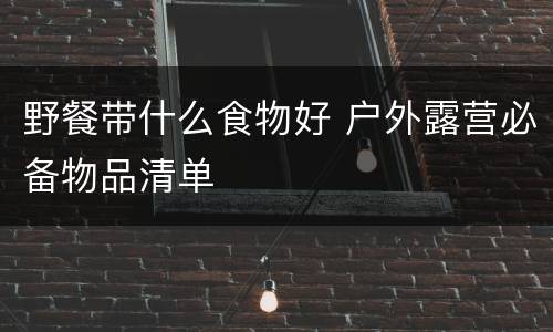 野餐带什么食物好 户外露营必备物品清单
