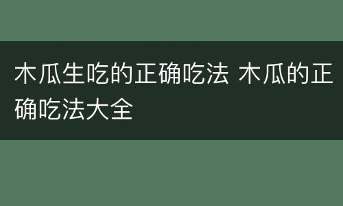 木瓜生吃的正确吃法 木瓜的正确吃法大全