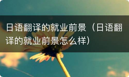 日语翻译的就业前景（日语翻译的就业前景怎么样）