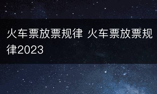 火车票放票规律 火车票放票规律2023