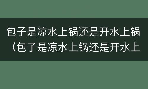 包子是凉水上锅还是开水上锅（包子是凉水上锅还是开水上锅好）