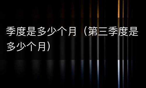 季度是多少个月（第三季度是多少个月）