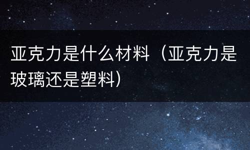 亚克力是什么材料（亚克力是玻璃还是塑料）