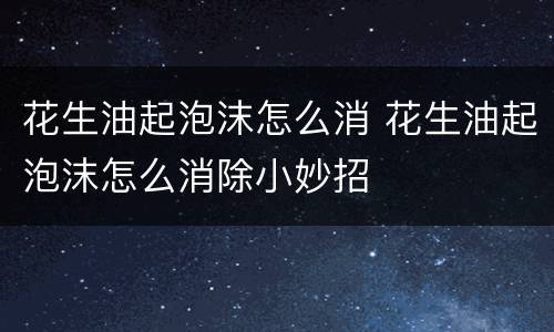花生油起泡沫怎么消 花生油起泡沫怎么消除小妙招
