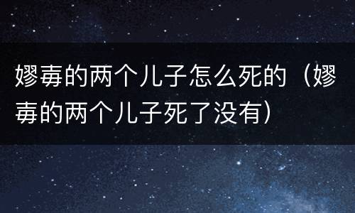 嫪毐的两个儿子怎么死的（嫪毐的两个儿子死了没有）